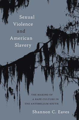 Sexual Violence and American Slavery: The Making of a Rape Culture in the Antebellum South by Eaves, Shannon