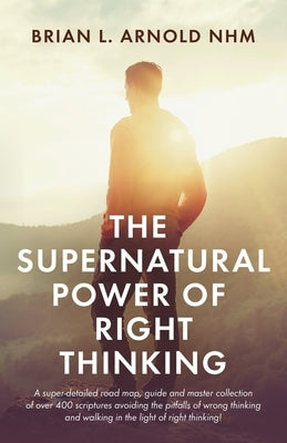 The Supernatural Power of Right Thinking!: A Super-Detailed Road Map, Guide and Master Collection of over 400 Scriptures Avoiding the Pitfalls of Wron by Arnold, Nhm Brian L.