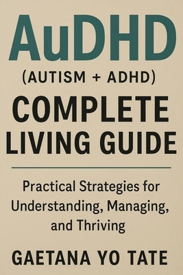 AuDHD (Autism + ADHD) Complete Living Guide: Practical Strategies for Understanding, Managing, and Thriving by Tate, Gaetana Yo