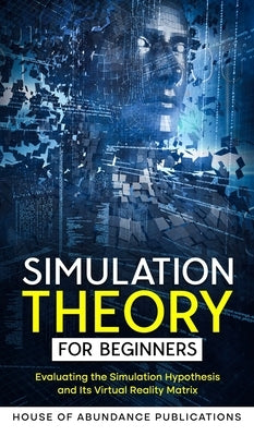 Simulation Theory for Beginners: Evaluating the Simulation Hypothesis and Its Virtual Reality Matrix by House of Abundance Publications