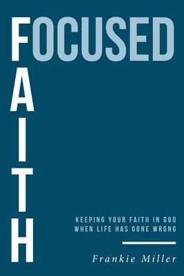 Focused Faith: Keeping Your Faith In God When Life Has Gone Wrong by Miller, Frankie