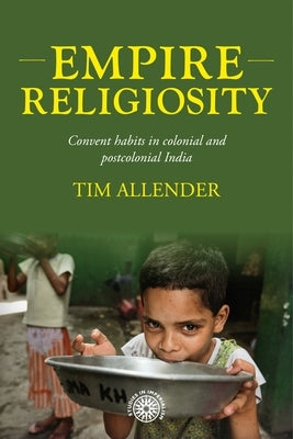 Empire Religiosity: Convent Habits in Colonial and Postcolonial India by Allender, Tim