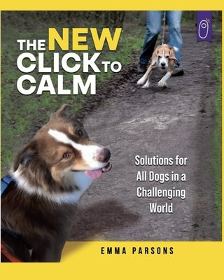 The New Click to Calm: Solutions for All Dogs in a Challenging World by Parsons, Emma