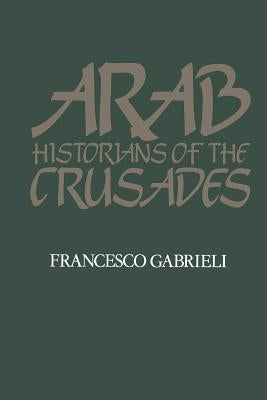 Arab Historians of the Crusades by Gabrieli, Francesco