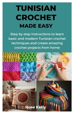 Tunisian Crochet Made Easy: Step by step instructions to learn basic and modern Tunisian crochet techniques and create amazing crochet projects fr by Kelly, Rose