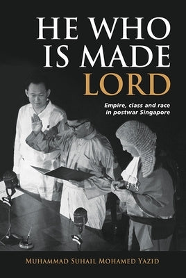 He Who Is Made Lord: Empire, Class and Race in Postwar Singapore by Yazid, Muhammad Suhail Mohamed