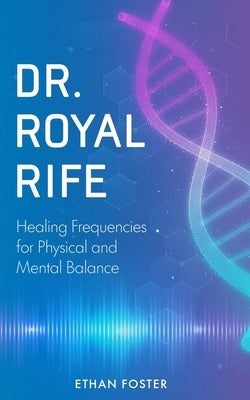 Dr. Royal Rife: Healing Frequencies for Physical and Mental Balance by Foster, Ethan
