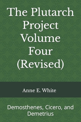 The Plutarch Project Volume Four (Revised): Demosthenes, Cicero, and Demetrius by White, Anne E.