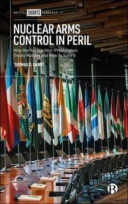 Nuclear Arms Control in Peril: Why the Nuclear Non-Proliferation Treaty Matters and How to Save It by D. Grant, Thomas