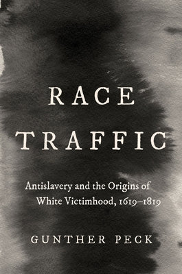 Race Traffic: Antislavery and the Origins of White Victimhood, 1619-1819 by Peck, Gunther