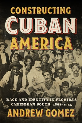 Constructing Cuban America: Race and Identity in Florida's Caribbean South, 1868-1945 by Gomez, Andrew