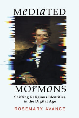 Mediated Mormons: Shifting Religious Identities in the Digital Age by Avance, Rosemary