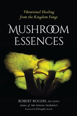 Mushroom Essences: Vibrational Healing from the Kingdom Fungi by Rogers, Robert