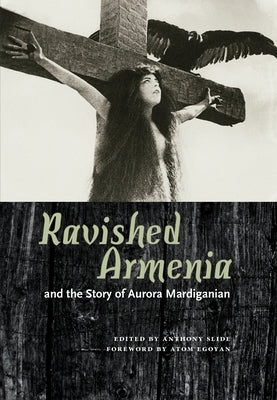 Ravished Armenia and the Story of Aurora Mardiganian by Slide, Anthony