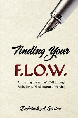 Finding Your F.L.O.W.: Answering the Writer's Call through Faith, Love, Obedience and Worship by Gaston, Deborah A.