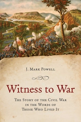 Witness to War: The Story of the Civil War Told by Those Who Lived It by Powell, J. Mark