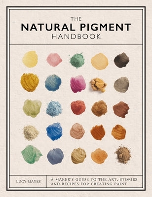 The Natural Pigment Handbook: A Maker's Guide to the Art, Stories and Recipes for Creating Paint by Mayes, Lucy