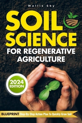 Soil Science For Regenerative Agriculture: Reviving the Earth: Discover Ancient Soil Science Techniques and Secrets for Regenerative Growth 2024 Editi by Sky, Wallis