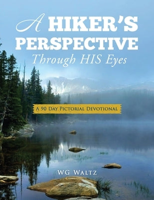 A Hiker's Perspective Through HIS Eyes: A 90 Day Pictorial Devotional by Waltz, Wg