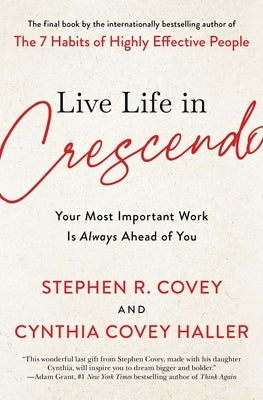 Live Life in Crescendo: Your Most Important Work Is Always Ahead of You by Covey, Stephen R.
