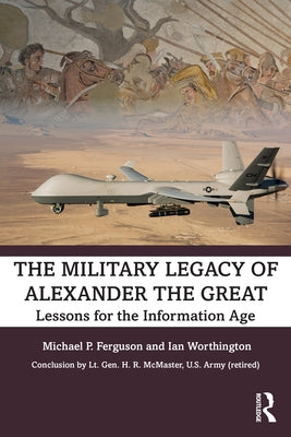 The Military Legacy of Alexander the Great: Lessons for the Information Age by Ferguson, Michael P.