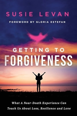 Getting To Forgiveness: What A Near-Death Experience Can Teach Us About Loss, Resilience and Love by Levan, Susie