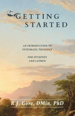 Getting Started: An Introduction to Systematic Theology for Students and Laymen by Gore, R. J.