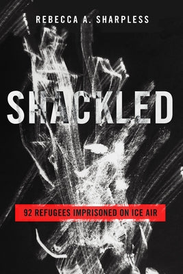 Shackled: 92 Refugees Imprisoned on Ice Air by Sharpless, Rebecca A.