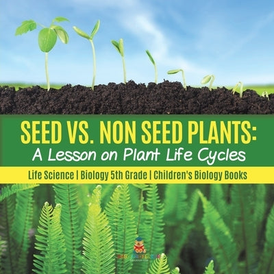 Seed vs. Non Seed Plants: A Lesson on Plant Life Cycles Life Science Biology 5th Grade Children's Biology Books by Baby Professor