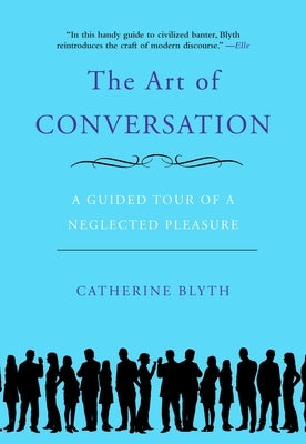 The Art of Conversation: A Guided Tour of a Neglected Pleasure by Blyth, Catherine