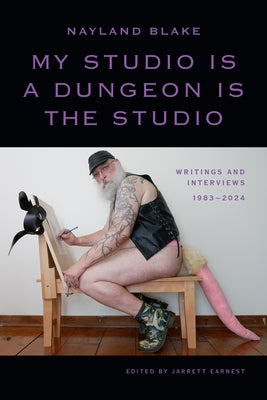 My Studio Is a Dungeon Is the Studio: Writings and Interviews, 1983-2024 by Blake, Nayland