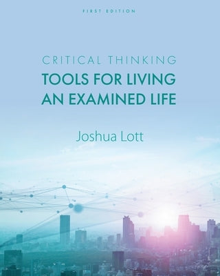 Critical Thinking: Tools for Living an Examined Life by Lott, Joshua