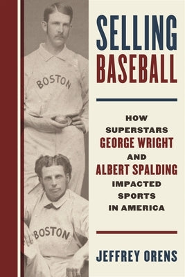 Selling Baseball: How Superstars George Wright and Albert Spalding Impacted Sports in America by Orens, Jeffrey