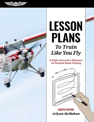 Lesson Plans to Train Like You Fly: A Flight Instructor's Reference for Scenario-Based Training by McMahon, Arlynn