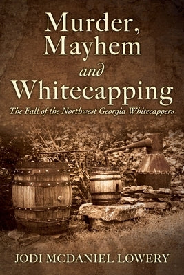 Murder, Mayhem and Whitecapping: The Fall of the Northwest Georgia Whitecappers by Lowery, Jodi McDaniel