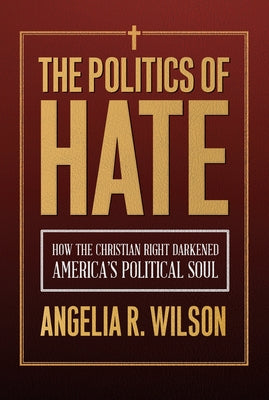 The Politics of Hate: How the Christian Right Darkened America's Political Soul by Wilson, Angelia R.