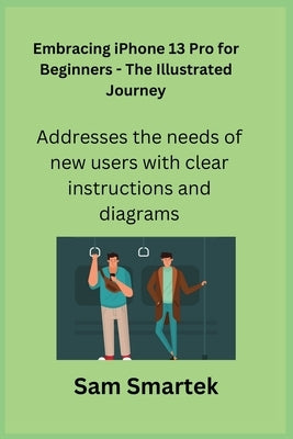 Embracing iPhone 13 Pro for Beginners - The Illustrated Journey: Addresses the needs of new users with clear instructions and diagrams. by Smartek, Sam