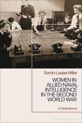 Women in Allied Naval Intelligence in the Second World War: A Close Secret by Miller, Sarah-Louise