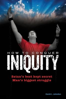 How To Conquer Iniquity by Johnston, David L.