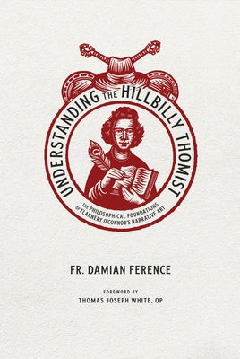 Understanding the Hillbilly Thomist: The Philosophical Foundations of Flannery O'Connor's Narrative Art by Ference, Damian