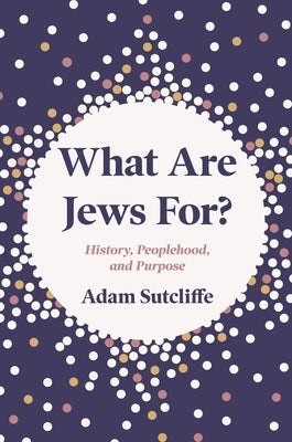 What Are Jews For?: History, Peoplehood, and Purpose by Sutcliffe, Adam