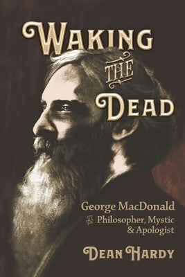 Waking the Dead: George MacDonald as Philosopher, Mystic, and Apologist by Hardy, Dean