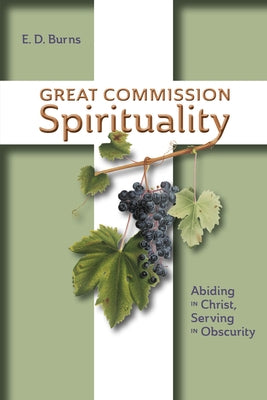 Great Commission Spirituality: Abiding in Christ, Serving in Obscurity by Burns, E. D.