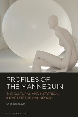 Profiles of the Mannequin: The Cultural and Historical Impact of the Mannequin by Feigenbaum, Eric