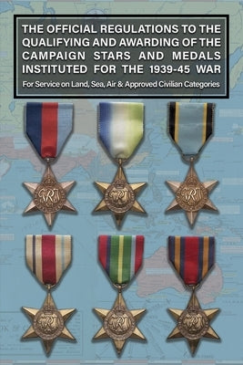 THE OFFICIAL REGULATIONS TO THE QUALIFYING AND AWARDING OF THE CAMPAIGN STARS AND MEDALS INSTITUTED FOR THE 1939-45 WAR For Service on Land, Sea, Air by War Office