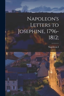 Napoleon's Letters to Josephine, 1796-1812; by I, Napoleon