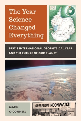 The Year Science Changed Everything: 1957's International Geophysical Year and the Future of Our Planet by O'Connell, Mark