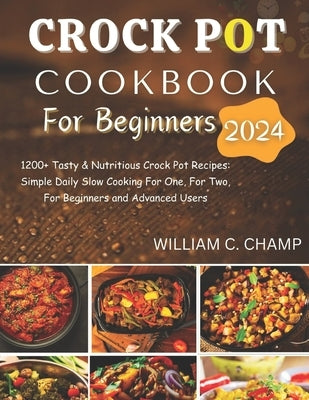 Crock Pot Cookbook for Beginners 2024: 1200+ Tasty & Nutritious Crock Pot Recipes: Simple Daily Slow Cooking For One, For Two, For Beginners and Advan by Champ, William C.