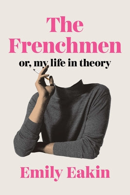 The Frenchmen: Or, My Life in Theory by Eakin, Emily