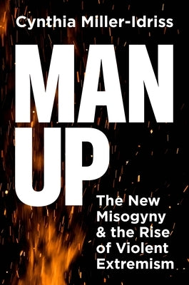 Man Up: The New Misogyny and the Rise of Violent Extremism by Miller-Idriss, Cynthia